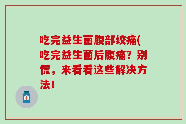 吃完益生菌腹部绞痛(吃完益生菌后？别慌，来看看这些解决方法！
