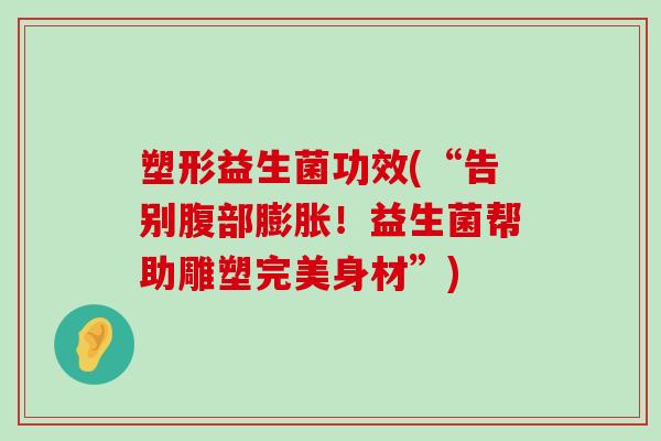 塑形益生菌功效(“告别腹部膨胀！益生菌帮助雕塑完美身材”)