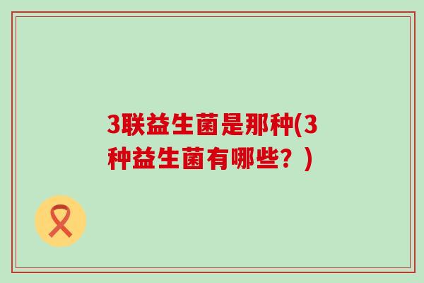 3联益生菌是那种(3种益生菌有哪些？)