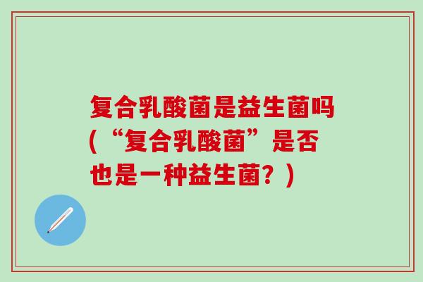 复合乳酸菌是益生菌吗(“复合乳酸菌”是否也是一种益生菌？)