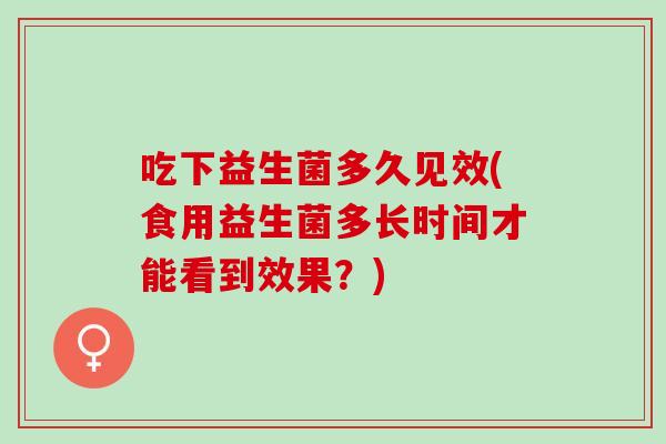 吃下益生菌多久见效(食用益生菌多长时间才能看到效果?) 吃下益生菌多久见效(食用益生菌多长时间才能看到效果?)
