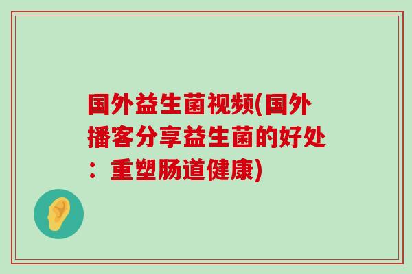 国外益生菌视频(国外播客分享益生菌的好处:重塑肠道健康) 国外益生菌视频(国外播客分享益生菌的好处:重塑肠道健康)