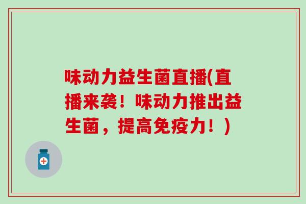 味动力益生菌直播(直播来袭!味动力推出益生菌,提高力!) 味动力益生菌直播(直播来袭!味动力推出益生菌,提高力!)