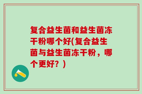 复合益生菌和益生菌冻干粉哪个好(复合益生菌与益生菌冻干粉,哪个更好?) 复合益生菌和益生菌冻干粉哪个好(复合益生菌与益生菌冻干粉,哪个更好?)