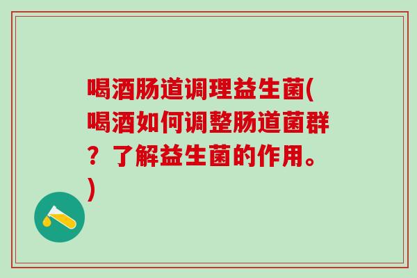 喝酒肠道调理益生菌(喝酒如何调整肠道菌群？了解益生菌的作用。)