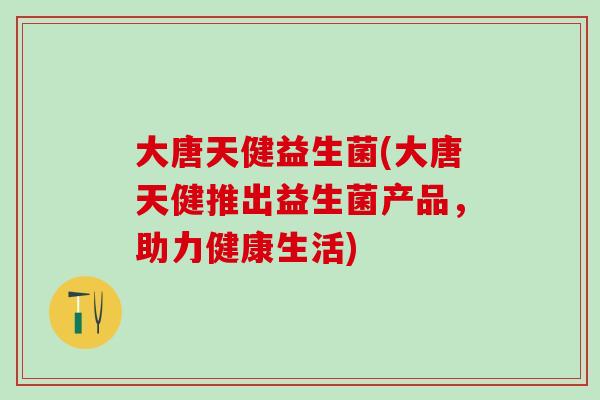 大唐天健益生菌(大唐天健推出益生菌产品，助力健康生活)