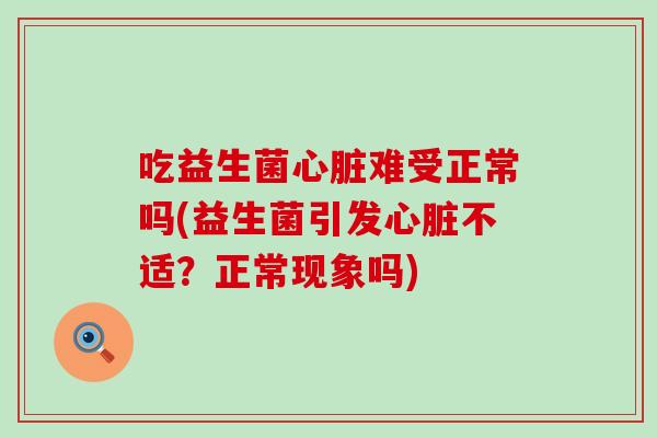 吃益生菌心脏难受正常吗(益生菌引发心脏不适？正常现象吗)