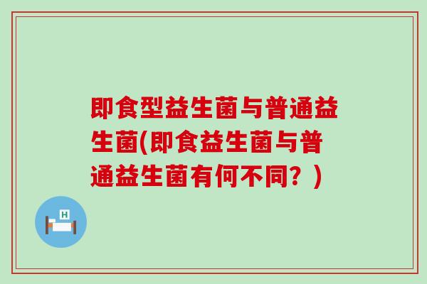 即食型益生菌与普通益生菌(即食益生菌与普通益生菌有何不同？)