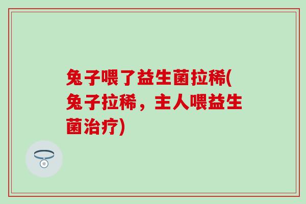 兔子喂了益生菌拉稀(兔子拉稀，主人喂益生菌治疗)