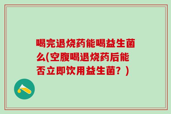 喝完退烧药能喝益生菌么(空腹喝退烧药后能否立即饮用益生菌？)