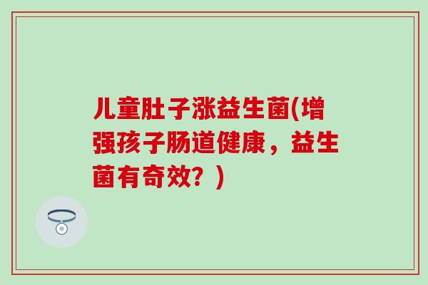 儿童肚子涨益生菌(增强孩子肠道健康，益生菌有奇效？)