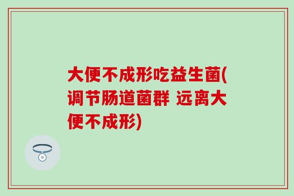 大便不成形吃益生菌(调节肠道菌群 远离大便不成形)