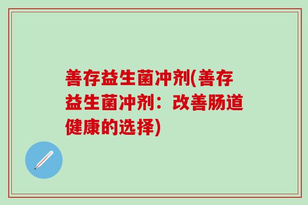 善存益生菌冲剂(善存益生菌冲剂：改善肠道健康的选择)