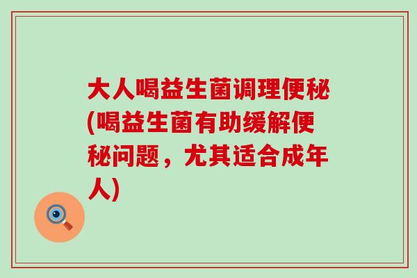 大人喝益生菌调理便秘(喝益生菌有助缓解便秘问题，尤其适合成年人)