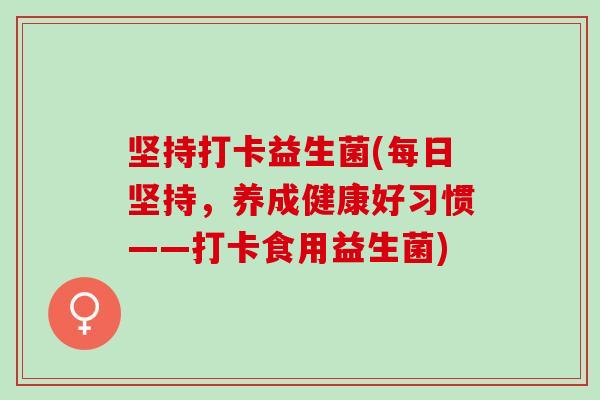 坚持打卡益生菌(每日坚持，养成健康好习惯——打卡食用益生菌)
