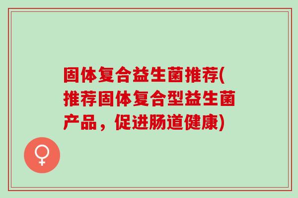 固体复合益生菌推荐(推荐固体复合型益生菌产品，促进肠道健康)