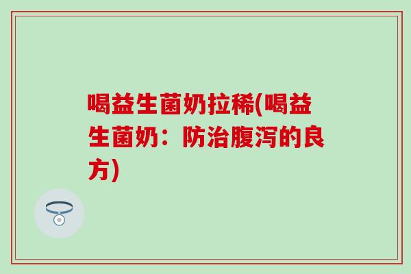 喝益生菌奶拉稀(喝益生菌奶：防治腹泻的良方)