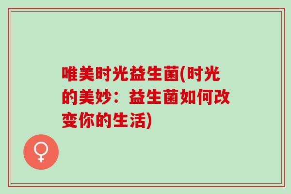 唯美时光益生菌(时光的美妙：益生菌如何改变你的生活)