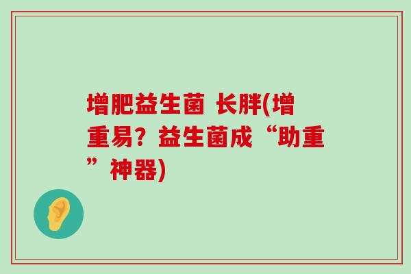增肥益生菌 长胖(增重易?益生菌成“助重”神器) 增肥益生菌 长胖(增重易?益生菌成“助重”神器)