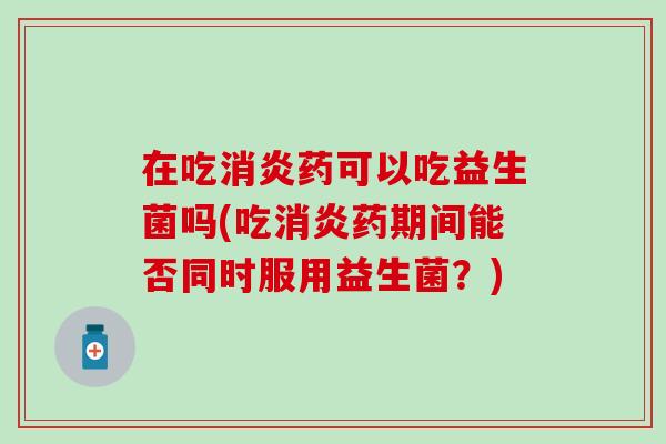在吃药可以吃益生菌吗(吃药期间能否同时服用益生菌？)