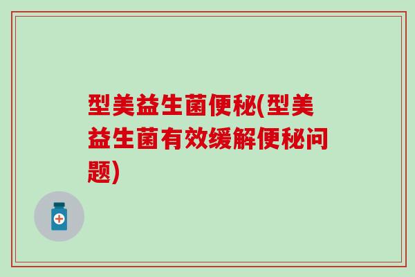 型美益生菌便秘(型美益生菌有效缓解便秘问题)