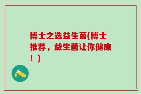 博士之选益生菌(博士推荐，益生菌让你健康！)