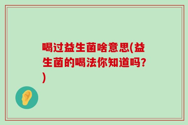 喝过益生菌啥意思(益生菌的喝法你知道吗？)