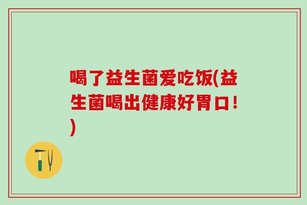 喝了益生菌爱吃饭(益生菌喝出健康好胃口！)