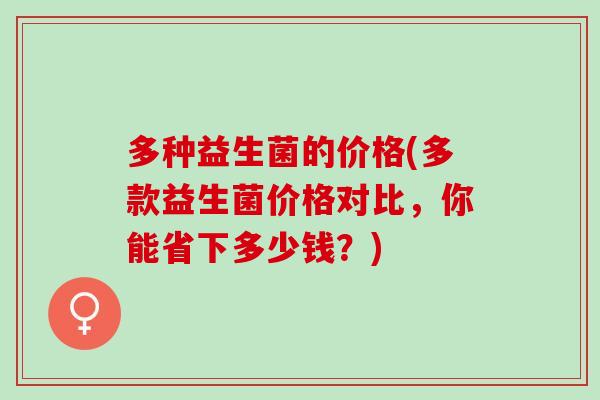 多种益生菌的价格(多款益生菌价格对比，你能省下多少钱？)