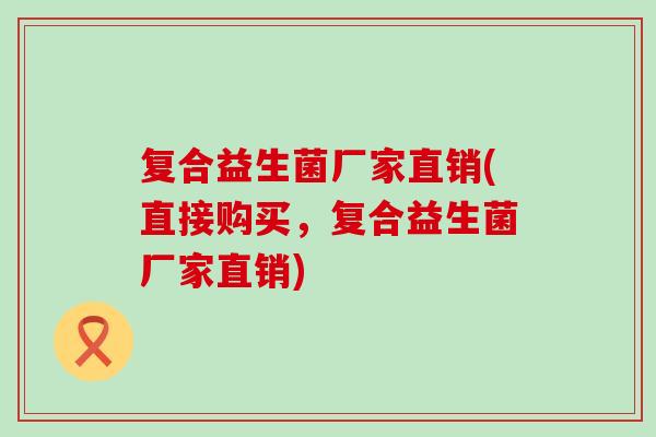 复合益生菌厂家直销(直接购买，复合益生菌厂家直销)