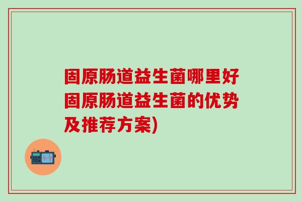 固原肠道益生菌哪里好固原肠道益生菌的优势及推荐方案)