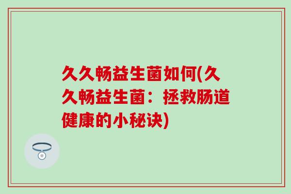 久久畅益生菌如何(久久畅益生菌：拯救肠道健康的小秘诀)