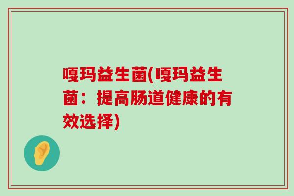 嘎玛益生菌(嘎玛益生菌：提高肠道健康的有效选择)