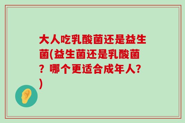 大人吃乳酸菌还是益生菌(益生菌还是乳酸菌？哪个更适合成年人？)