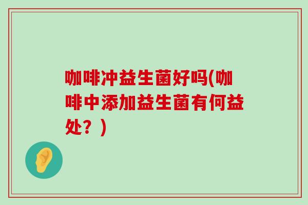 咖啡冲益生菌好吗(咖啡中添加益生菌有何益处?) 咖啡冲益生菌好吗(咖啡中添加益生菌有何益处?)