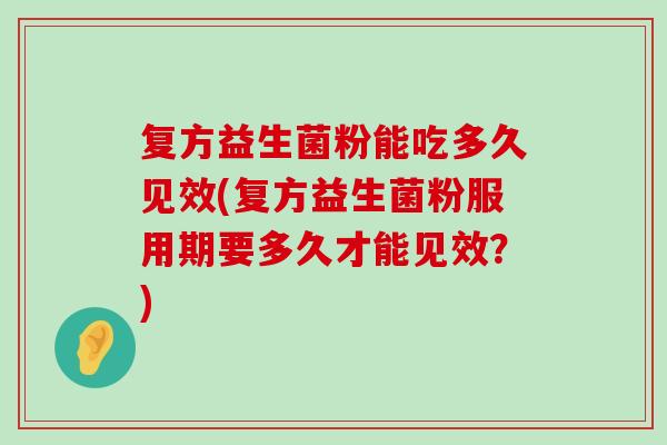 复方益生菌粉能吃多久见效(复方益生菌粉服用期要多久才能见效？)