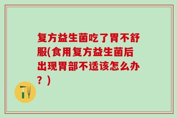 复方益生菌吃了胃不舒服(食用复方益生菌后出现胃部不适该怎么办？)