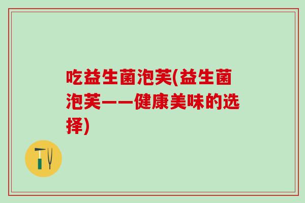 吃益生菌泡芙(益生菌泡芙——健康美味的选择)