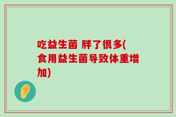 吃益生菌 胖了很多(食用益生菌导致体重增加)