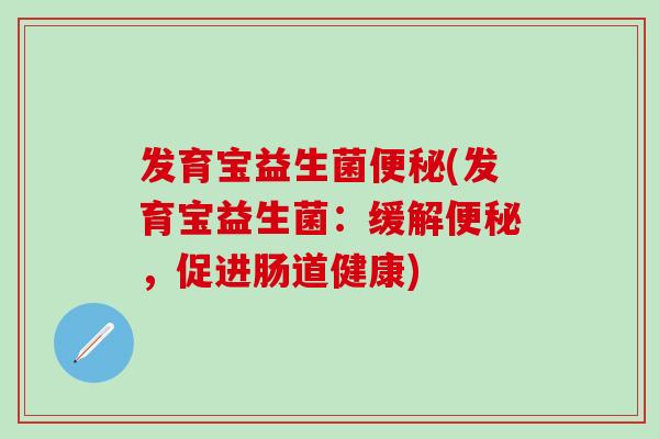 发育宝益生菌便秘(发育宝益生菌：缓解便秘，促进肠道健康)