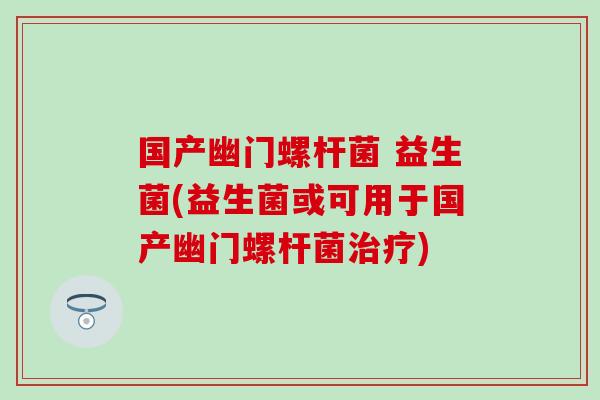 国产幽门螺杆菌 益生菌(益生菌或可用于国产幽门螺杆菌治疗)