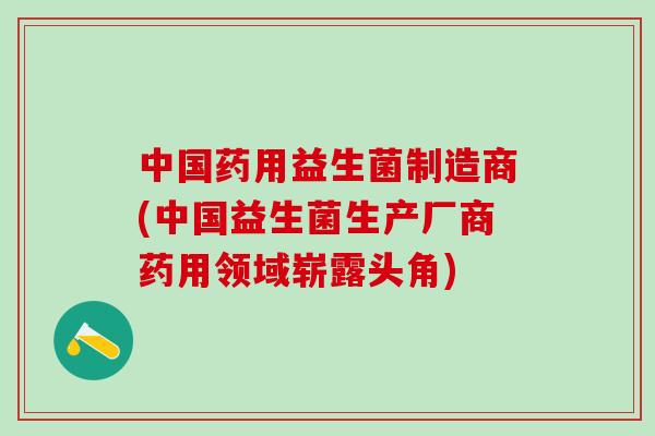 中国药用益生菌制造商(中国益生菌生产厂商药用领域崭露头角)