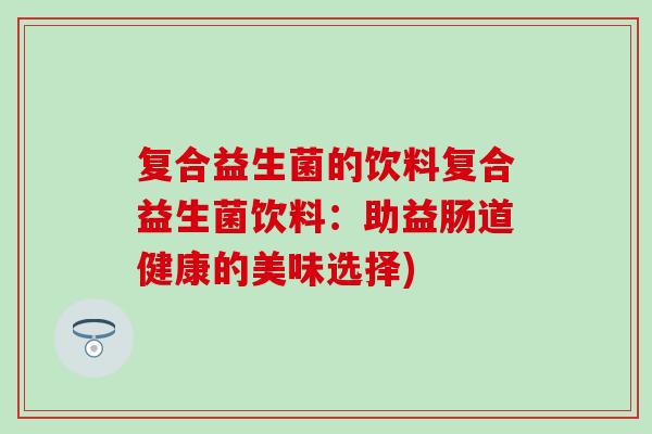 复合益生菌的饮料复合益生菌饮料：助益肠道健康的美味选择)