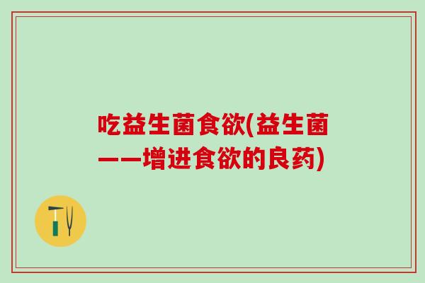 吃益生菌(益生菌——增进的良药) 吃益生菌(益生菌——增进的良药)