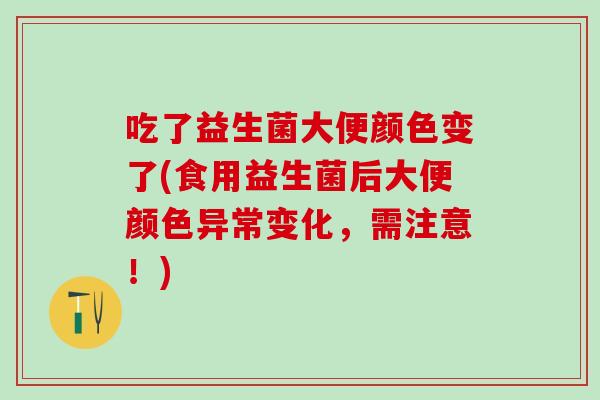 吃了益生菌大便颜色变了(食用益生菌后大便颜色异常变化，需注意！)