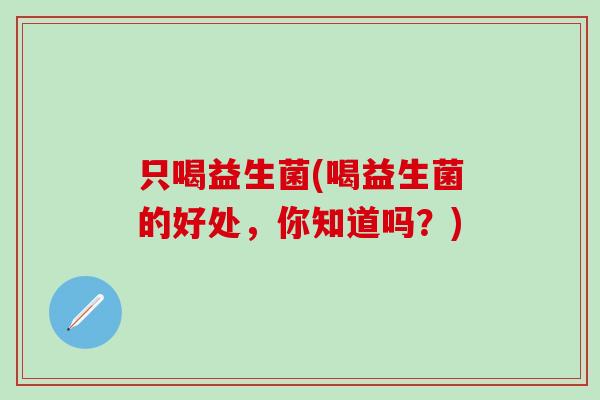 只喝益生菌(喝益生菌的好处,你知道吗?) 只喝益生菌(喝益生菌的好处,你知道吗?)