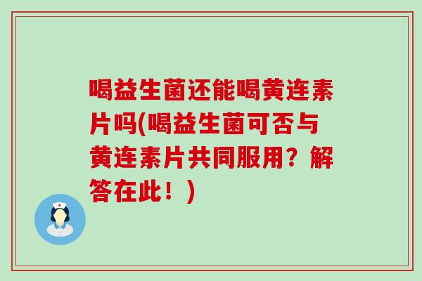 喝益生菌还能喝黄连素片吗(喝益生菌可否与黄连素片共同服用?解答在此!) 喝益生菌还能喝黄连素片吗(喝益生菌可否与黄连素片共同服用?解答在此!)