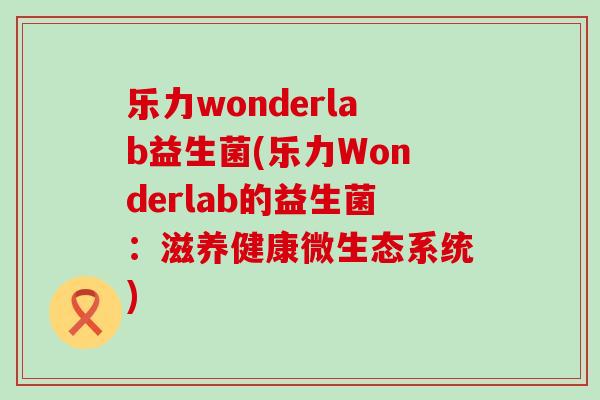 乐力wonderlab益生菌(乐力Wonderlab的益生菌：滋养健康微生态系统)