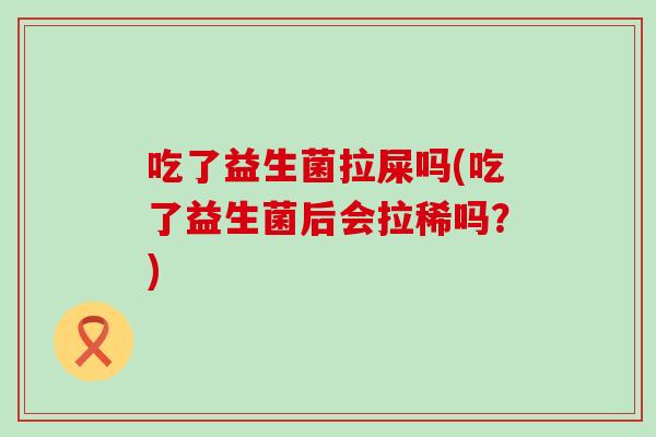 吃了益生菌拉屎吗(吃了益生菌后会拉稀吗?) 吃了益生菌拉屎吗(吃了益生菌后会拉稀吗?)
