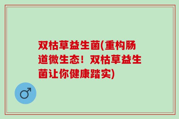 双枯草益生菌(重构肠道微生态！双枯草益生菌让你健康踏实)